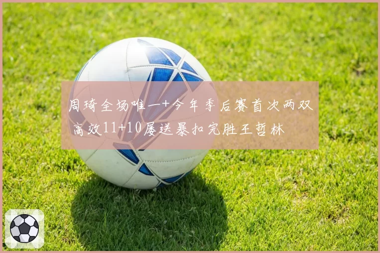周琦全场唯一+今年季后赛首次两双 高效11+10屡送暴扣完胜王哲林