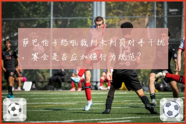 萨巴伦卡怒吼裁判未判罚对手干扰，赛会是否应加强行为规范？