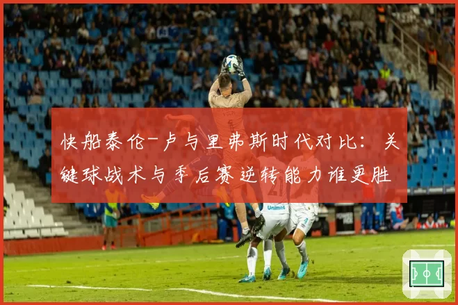 快船泰伦-卢与里弗斯时代对比：关键球战术与季后赛逆转能力谁更胜一筹？