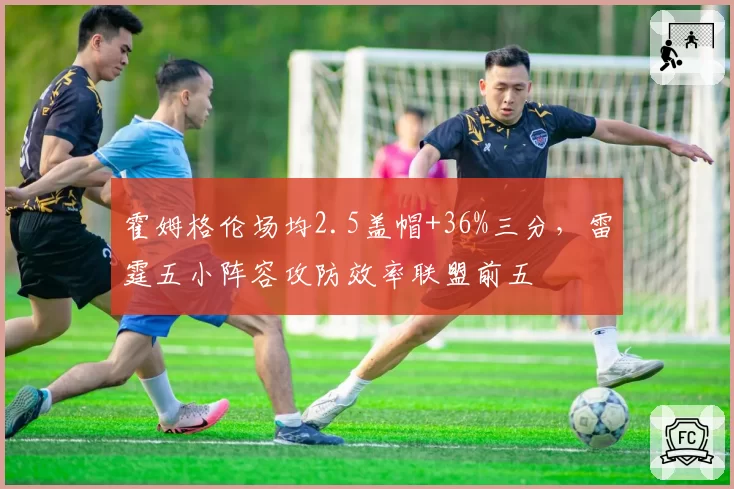 霍姆格伦场均2.5盖帽+36%三分，雷霆五小阵容攻防效率联盟前五