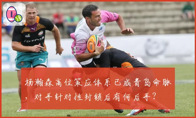 杨瀚森高位策应体系已成青岛命脉，对手针对性封锁后有何后手？