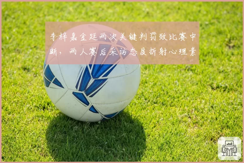 李梓嘉金廷两次关键判罚致比赛中断，两人赛后采访态度折射心理素质