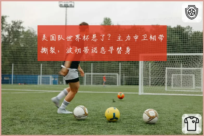 美国队世界杯悬了？主力中卫韧带撕裂，波切蒂诺急寻替身
