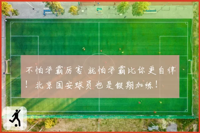 不怕学霸厉害 就怕学霸比你更自律！北京国安球员也是假期加练！