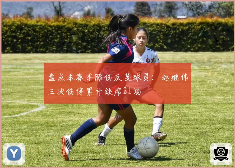 盘点本赛季膝伤反复球员：赵继伟三次伤停累计缺席21场