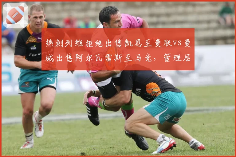 热刺列维拒绝出售凯恩至曼联vs曼城出售阿尔瓦雷斯至马竞，管理层博弈