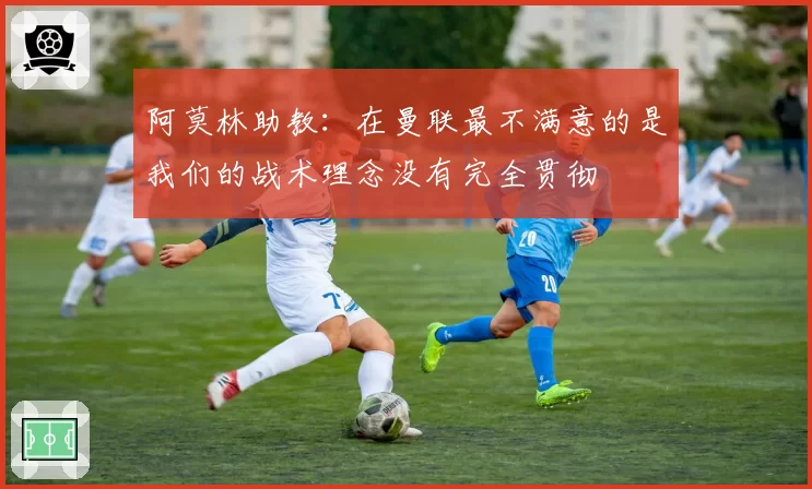 阿莫林助教：在曼联最不满意的是我们的战术理念没有完全贯彻