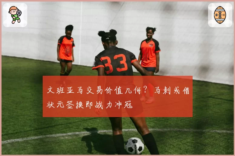 文班亚马交易价值几何？马刺或借状元签换即战力冲冠
