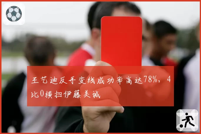 王艺迪反手变线成功率高达78%，4比0横扫伊藤美诚