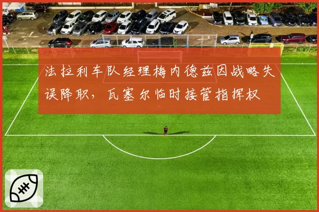 法拉利车队经理梅内德兹因战略失误降职,瓦塞尔临时接管指挥权