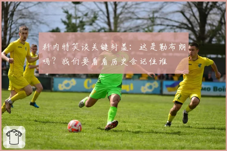 科内特笑谈关键封盖:这是勒布朗吗?我们要看看历史会记住谁