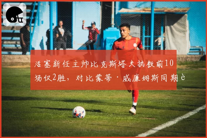 活塞新任主帅比克斯塔夫执教前10场仅2胜，对比蒙蒂·威廉姆斯同期胜率更低
