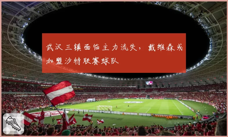 武汉三镇面临主力流失，戴维森或加盟沙特联赛球队