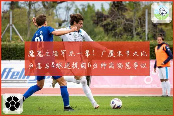 魔鬼主场罕见一幕!广厦末节大比分落后&球迷提前6分钟离场惹争议