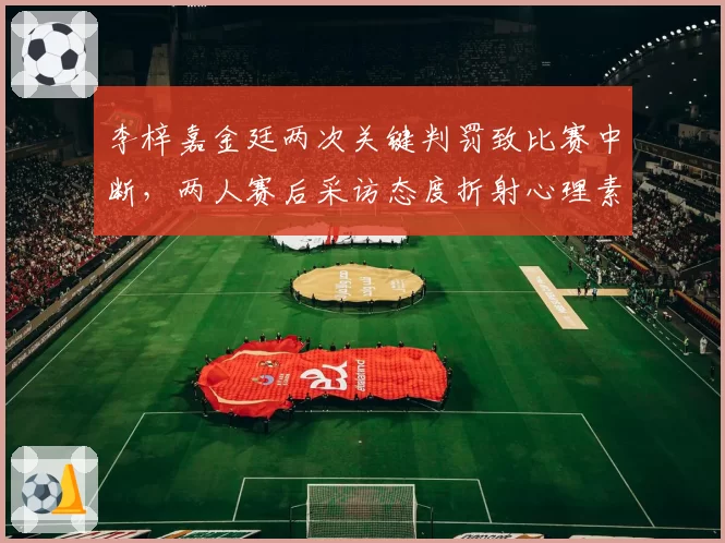 李梓嘉金廷两次关键判罚致比赛中断，两人赛后采访态度折射心理素质