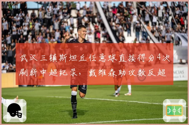 武汉三镇斯坦丘任意球直接得分4次刷新中超纪录，戴维森助攻数反超登顶