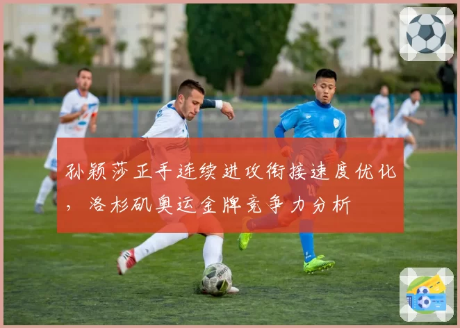 孙颖莎正手连续进攻衔接速度优化，洛杉矶奥运金牌竞争力分析
