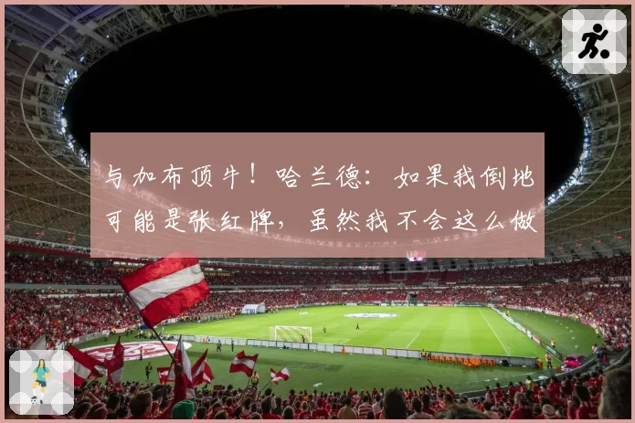 与加布顶牛！哈兰德：如果我倒地可能是张红牌，虽然我不会这么做
