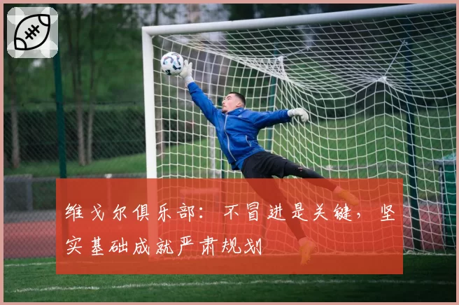 维戈尔俱乐部：不冒进是关键，坚实基础成就严肃规划