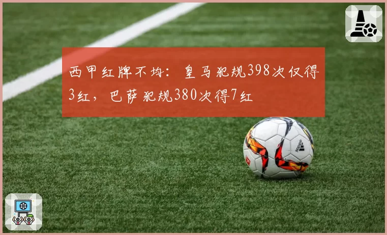 西甲红牌不均：皇马犯规398次仅得3红，巴萨犯规380次得7红