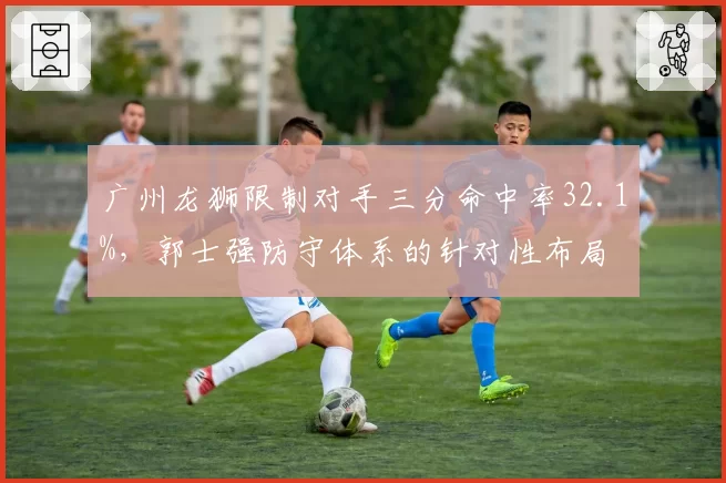 广州龙狮限制对手三分命中率32.1%，郭士强防守体系的针对性布局
