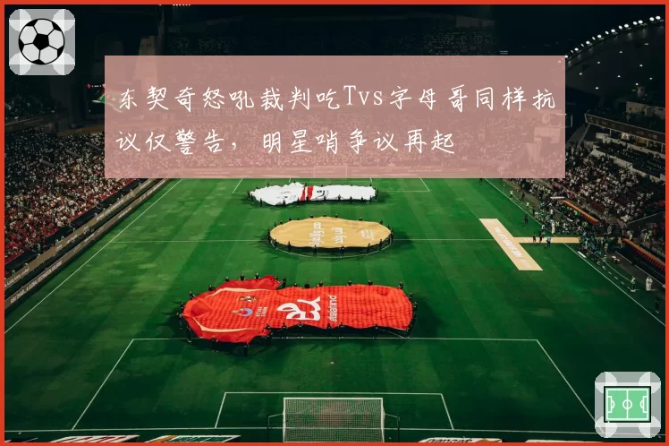 东契奇怒吼裁判吃Tvs字母哥同样抗议仅警告，明星哨争议再起