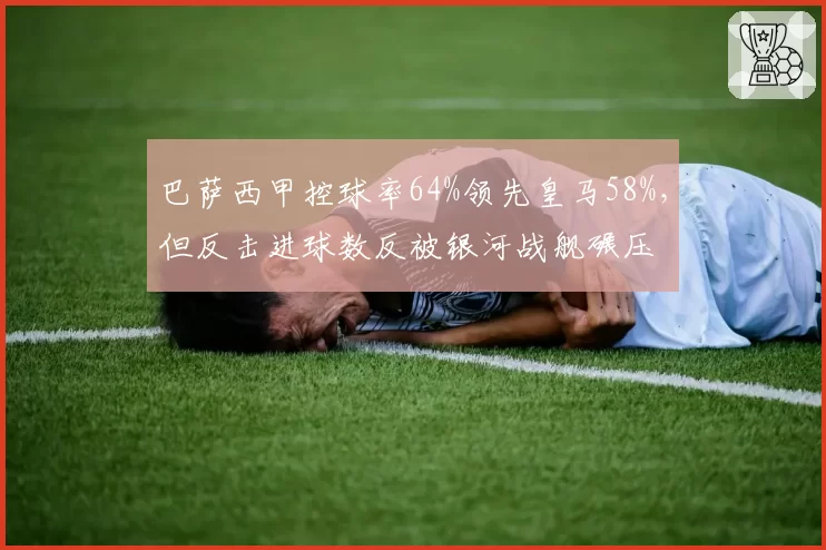 巴萨西甲控球率64%领先皇马58%,但反击进球数反被银河战舰碾压