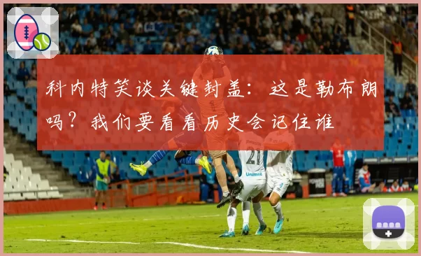 科内特笑谈关键封盖:这是勒布朗吗?我们要看看历史会记住谁