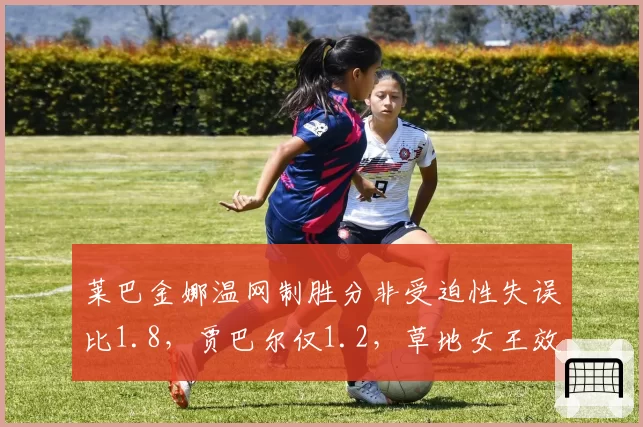 莱巴金娜温网制胜分非受迫性失误比1.8，贾巴尔仅1.2，草地女王效率碾压