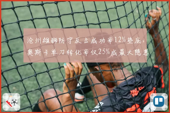 沧州雄狮防守反击成功率12%垫底,奥斯卡单刀转化率仅25%成最大隐患