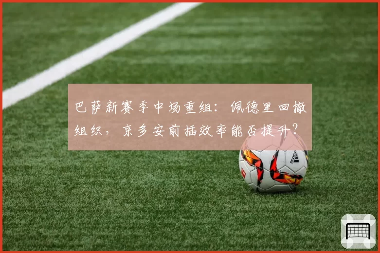 巴萨新赛季中场重组：佩德里回撤组织，京多安前插效率能否提升？