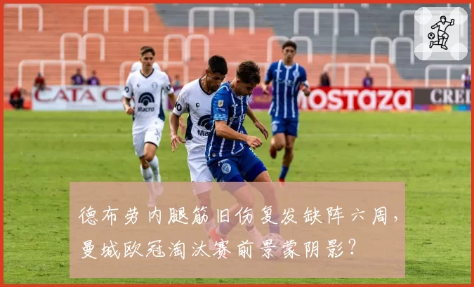 德布劳内腿筋旧伤复发缺阵六周，曼城欧冠淘汰赛前景蒙阴影？