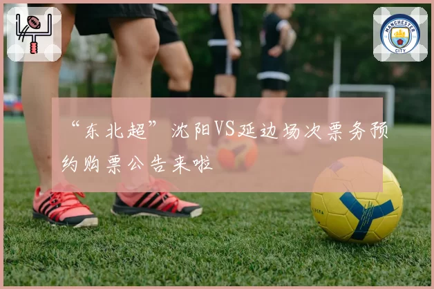 “东北超”沈阳VS延边场次票务预约购票公告来啦