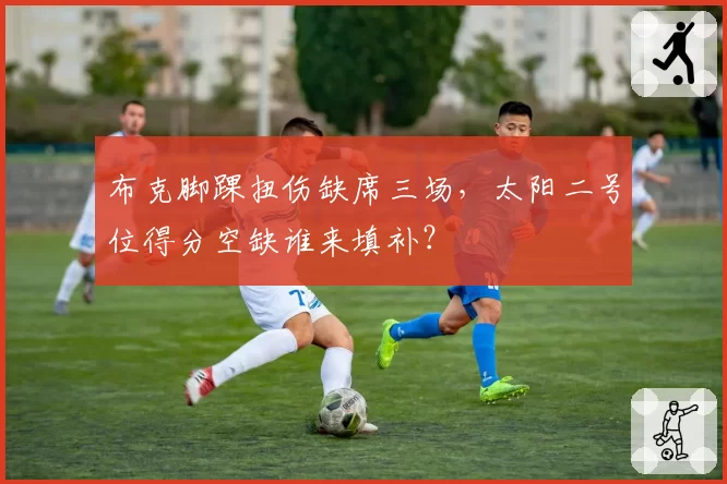 布克脚踝扭伤缺席三场，太阳二号位得分空缺谁来填补？