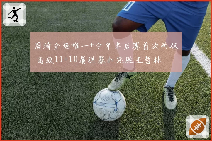 周琦全场唯一+今年季后赛首次两双 高效11+10屡送暴扣完胜王哲林