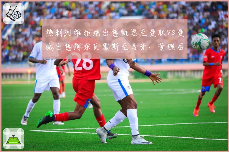 热刺列维拒绝出售凯恩至曼联vs曼城出售阿尔瓦雷斯至马竞，管理层博弈