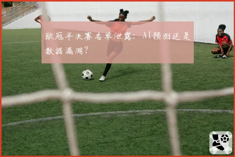 欧冠半决赛名单泄露：AI预测还是数据漏洞？