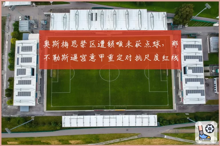 奥斯梅恩禁区遭锁喉未获点球，那不勒斯逼宫意甲重定对抗尺度红线条款