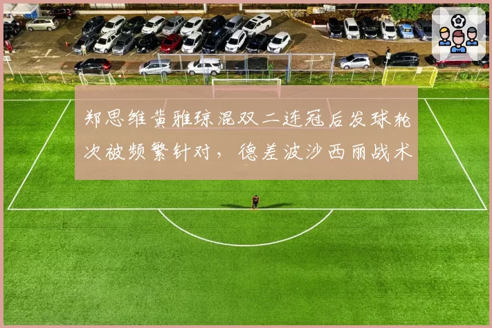 郑思维黄雅琼混双二连冠后发球轮次被频繁针对，德差波沙西丽战术破解能否奏效？
