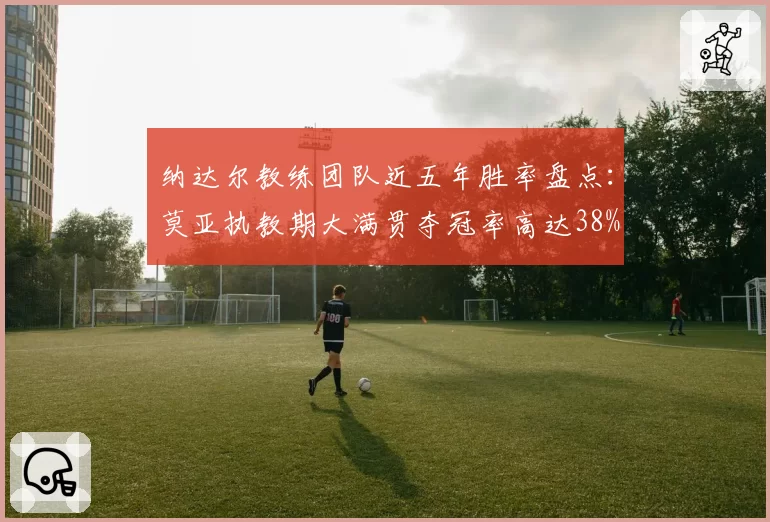 纳达尔教练团队近五年胜率盘点：莫亚执教期大满贯夺冠率高达38%