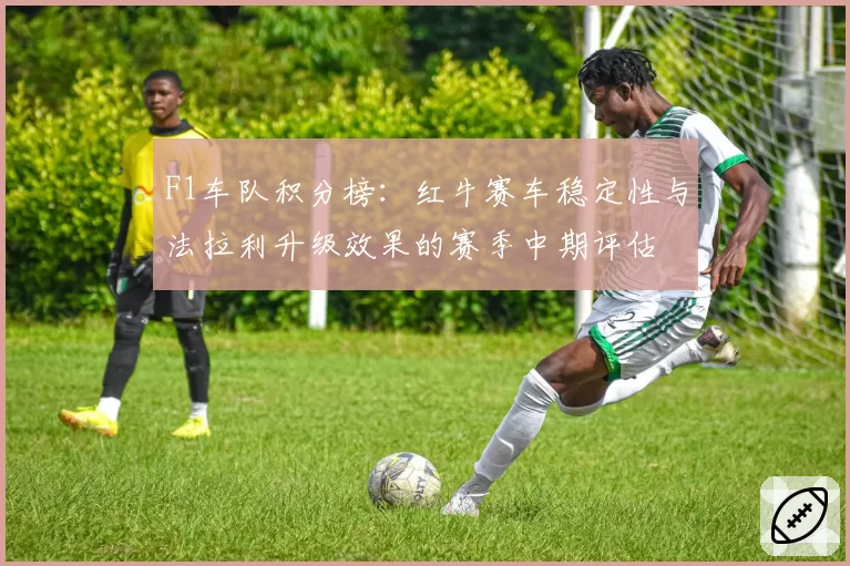 F1车队积分榜：红牛赛车稳定性与法拉利升级效果的赛季中期评估
