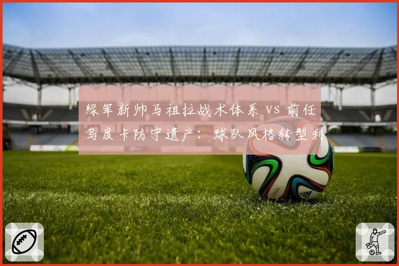 绿军新帅马祖拉战术体系 vs 前任乌度卡防守遗产：球队风格转型利大于弊？