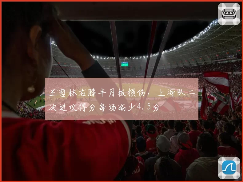 王哲林右膝半月板损伤，上海队二次进攻得分每场减少4.5分