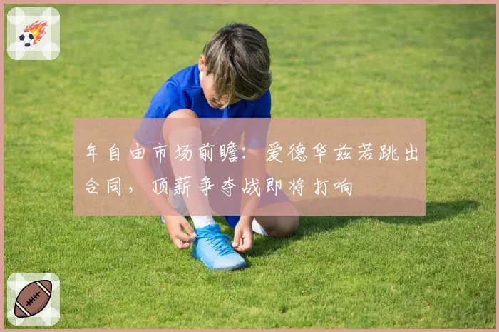 年自由市场前瞻:爱德华兹若跳出合同,顶薪争夺战即将打响