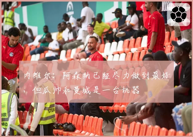 内维尔：阿森纳已经尽力做到最好，但瓜帅和曼城是一台机器