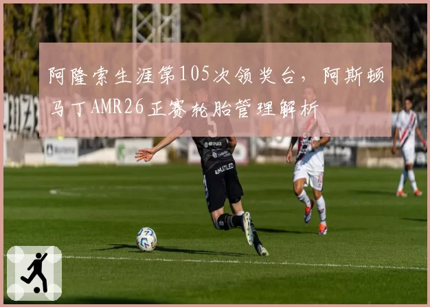 阿隆索生涯第105次领奖台，阿斯顿马丁AMR26正赛轮胎管理解析