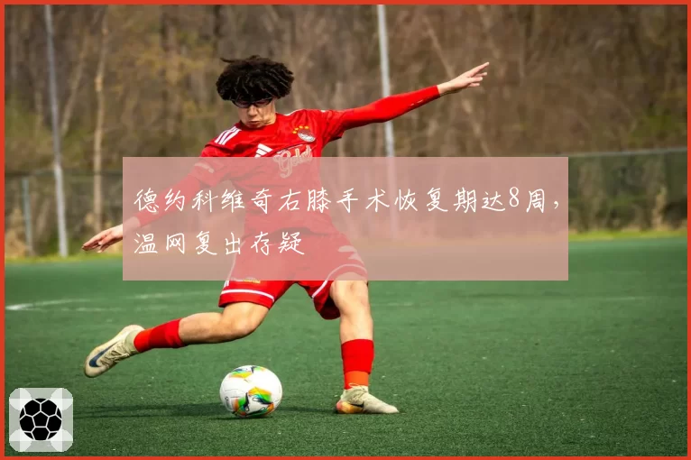 德约科维奇右膝手术恢复期达8周，温网复出存疑