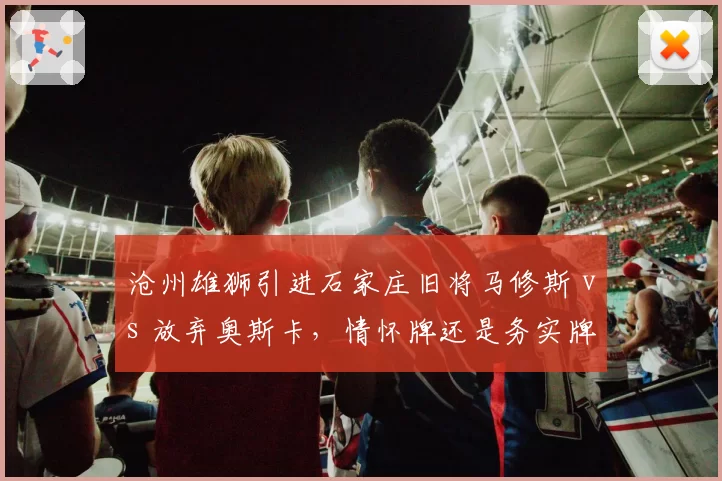 沧州雄狮引进石家庄旧将马修斯 vs 放弃奥斯卡，情怀牌还是务实牌决定成败