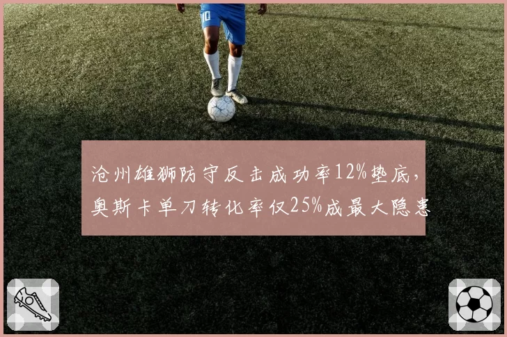 沧州雄狮防守反击成功率12%垫底,奥斯卡单刀转化率仅25%成最大隐患