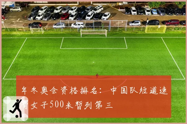 年冬奥会资格排名:中国队短道速滑女子500米暂列第三